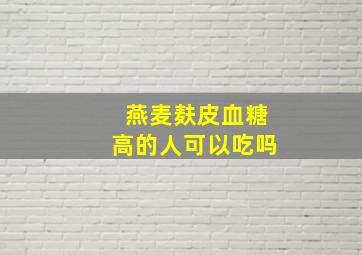 燕麦麸皮血糖高的人可以吃吗