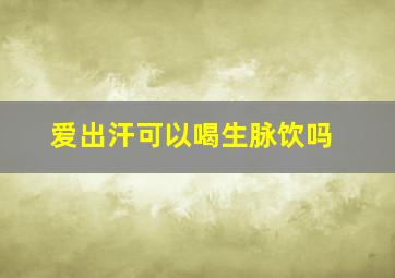 爱出汗可以喝生脉饮吗