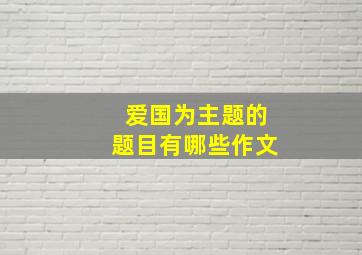 爱国为主题的题目有哪些作文