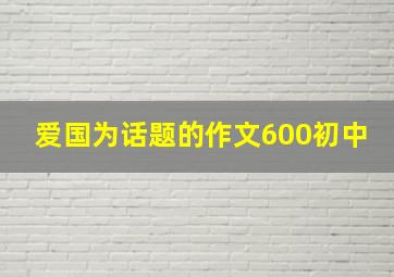 爱国为话题的作文600初中