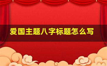 爱国主题八字标题怎么写