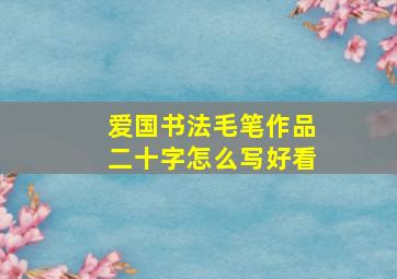 爱国书法毛笔作品二十字怎么写好看