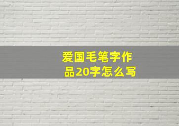 爱国毛笔字作品20字怎么写