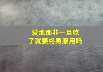 爱地那非一旦吃了就要终身服用吗