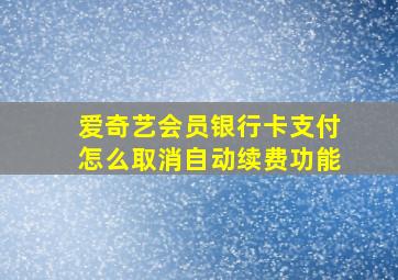 爱奇艺会员银行卡支付怎么取消自动续费功能