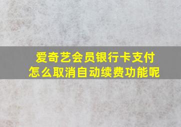 爱奇艺会员银行卡支付怎么取消自动续费功能呢