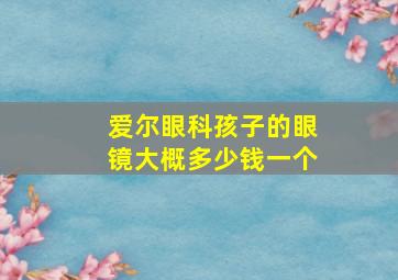 爱尔眼科孩子的眼镜大概多少钱一个