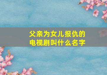 父亲为女儿报仇的电视剧叫什么名字