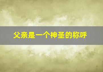 父亲是一个神圣的称呼