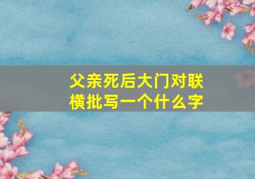 父亲死后大门对联横批写一个什么字