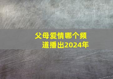 父母爱情哪个频道播出2024年