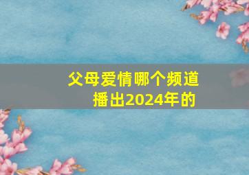 父母爱情哪个频道播出2024年的