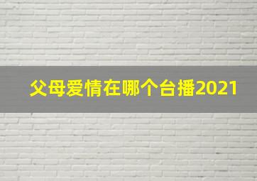 父母爱情在哪个台播2021