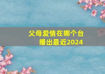 父母爱情在哪个台播出最近2024