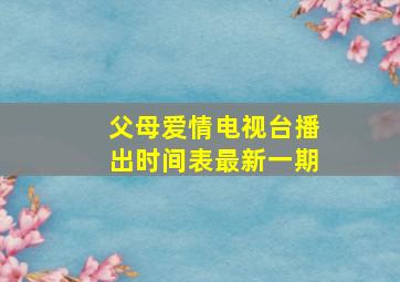 父母爱情电视台播出时间表最新一期