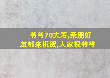 爷爷70大寿,亲朋好友都来祝贺,大家祝爷爷