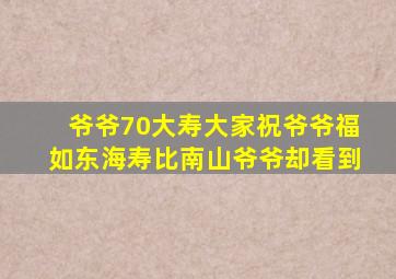 爷爷70大寿大家祝爷爷福如东海寿比南山爷爷却看到