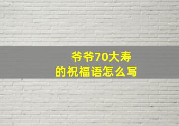 爷爷70大寿的祝福语怎么写