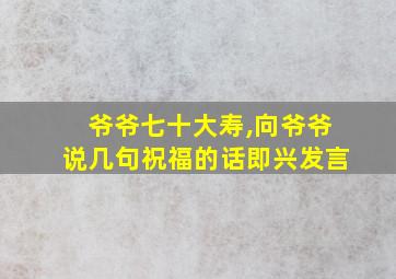 爷爷七十大寿,向爷爷说几句祝福的话即兴发言