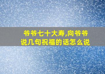 爷爷七十大寿,向爷爷说几句祝福的话怎么说