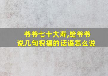 爷爷七十大寿,给爷爷说几句祝福的话语怎么说