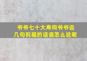 爷爷七十大寿向爷爷说几句祝福的话语怎么说呢