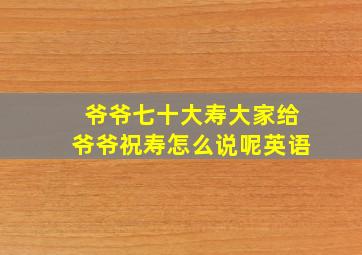 爷爷七十大寿大家给爷爷祝寿怎么说呢英语