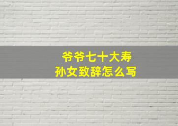 爷爷七十大寿孙女致辞怎么写