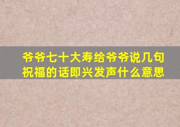 爷爷七十大寿给爷爷说几句祝福的话即兴发声什么意思