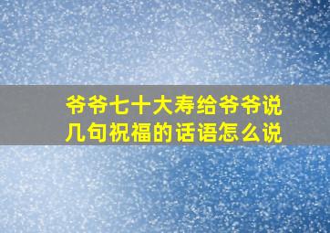 爷爷七十大寿给爷爷说几句祝福的话语怎么说