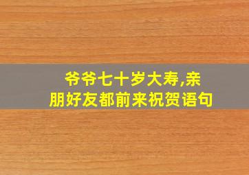 爷爷七十岁大寿,亲朋好友都前来祝贺语句