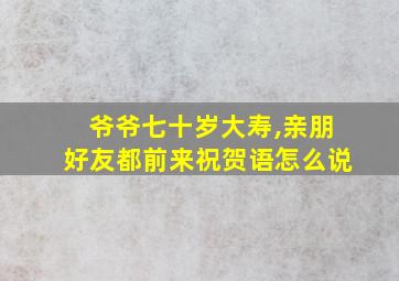 爷爷七十岁大寿,亲朋好友都前来祝贺语怎么说