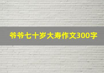 爷爷七十岁大寿作文300字