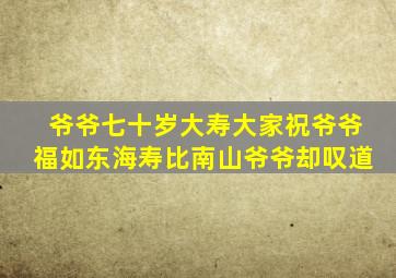 爷爷七十岁大寿大家祝爷爷福如东海寿比南山爷爷却叹道