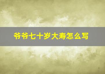 爷爷七十岁大寿怎么写