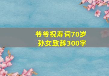 爷爷祝寿词70岁孙女致辞300字