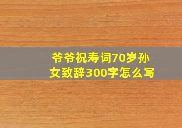 爷爷祝寿词70岁孙女致辞300字怎么写