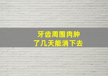 牙齿周围肉肿了几天能消下去