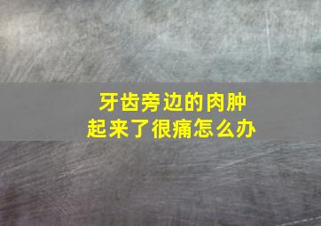 牙齿旁边的肉肿起来了很痛怎么办