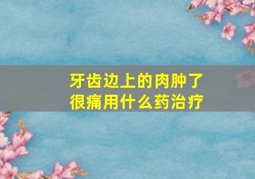 牙齿边上的肉肿了很痛用什么药治疗