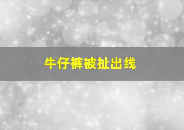 牛仔裤被扯出线