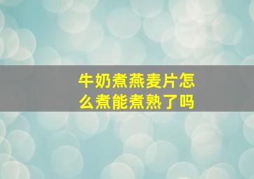 牛奶煮燕麦片怎么煮能煮熟了吗