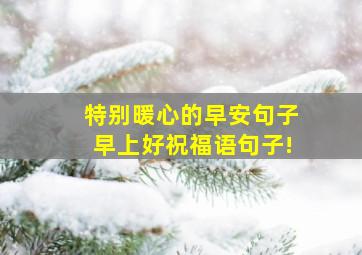 特别暖心的早安句子早上好祝福语句子!