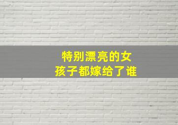 特别漂亮的女孩子都嫁给了谁