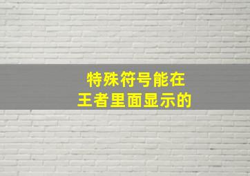 特殊符号能在王者里面显示的