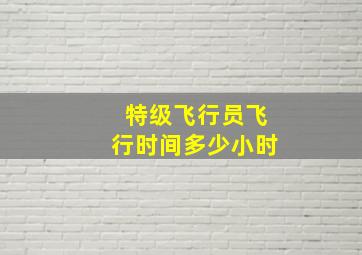 特级飞行员飞行时间多少小时