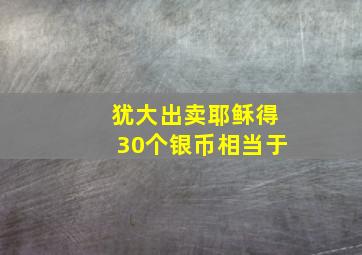 犹大出卖耶稣得30个银币相当于