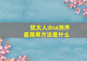 犹太人dna测序最简单方法是什么