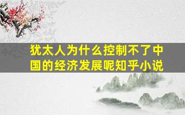 犹太人为什么控制不了中国的经济发展呢知乎小说