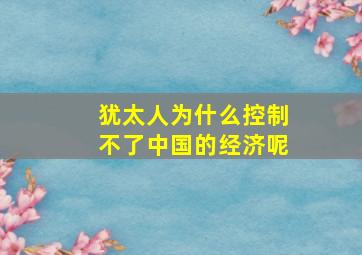 犹太人为什么控制不了中国的经济呢